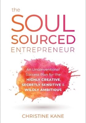  The Soul Sourced Entrepreneur: An Unconventional Success Plan for the Highly Creative, Secretly Sensitive and Wildly Ambitious